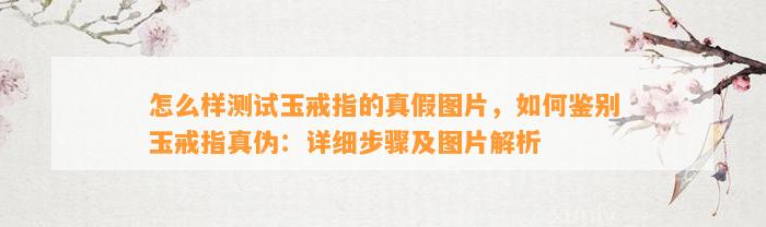 怎么样测试玉戒指的真假图片，怎样鉴别玉戒指真伪：详细步骤及图片解析