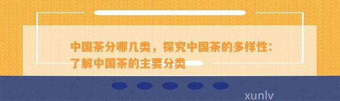 中国茶分哪几类，探究中国茶的多样性：熟悉中国茶的主要分类