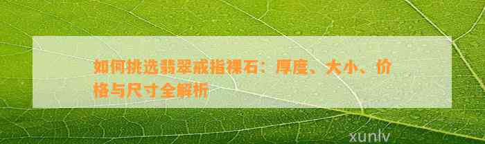 怎样挑选翡翠戒指裸石：厚度、大小、价格与尺寸全解析