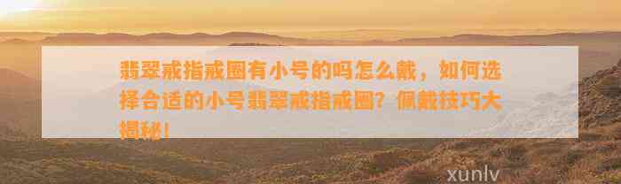 翡翠戒指戒圈有小号的吗怎么戴，怎样选择合适的小号翡翠戒指戒圈？佩戴技巧大揭秘！