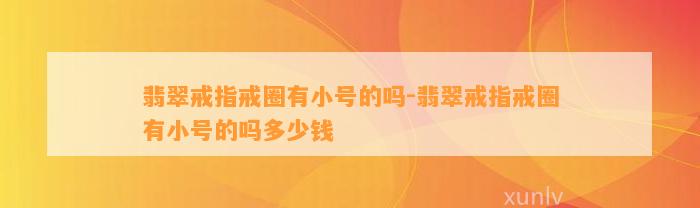 翡翠戒指戒圈有小号的吗-翡翠戒指戒圈有小号的吗多少钱