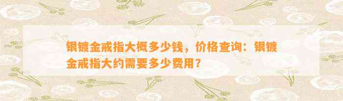 银镀金戒指大概多少钱，价格查询：银镀金戒指大约需要多少费用？