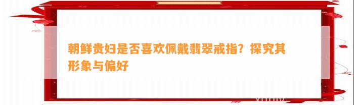 朝鲜贵妇是不是喜欢佩戴翡翠戒指？探究其形象与偏好