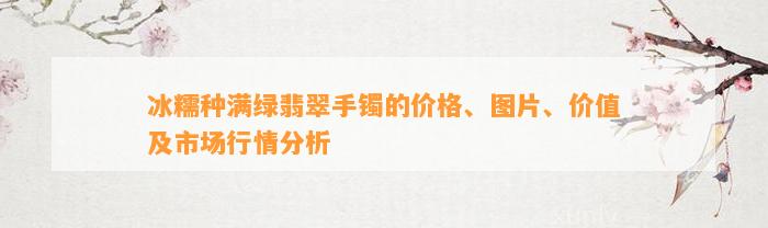 冰糯种满绿翡翠手镯的价格、图片、价值及市场行情分析