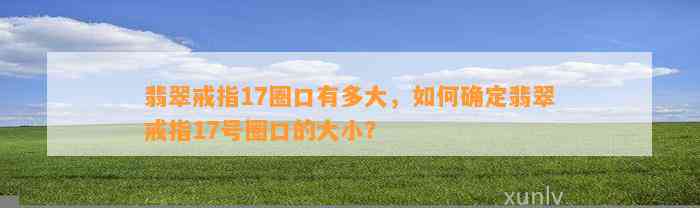 翡翠戒指17圈口有多大，怎样确定翡翠戒指17号圈口的大小？