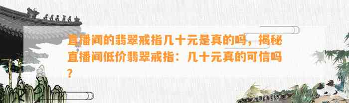 直播间的翡翠戒指几十元是真的吗，揭秘直播间低价翡翠戒指：几十元真的可信吗？