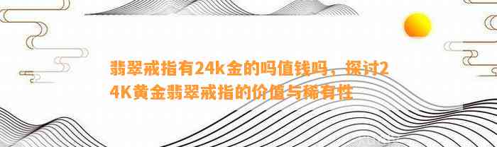 翡翠戒指有24k金的吗值钱吗，探讨24K黄金翡翠戒指的价值与稀有性