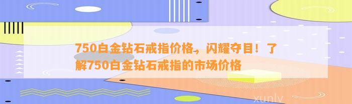 750白金钻石戒指价格，闪耀夺目！熟悉750白金钻石戒指的市场价格