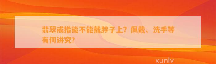 翡翠戒指能不能戴脖子上？佩戴、洗手等有何讲究？