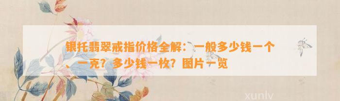 银托翡翠戒指价格全解：一般多少钱一个、一克？多少钱一枚？图片一览