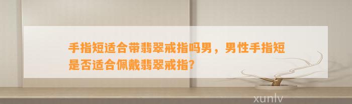 手指短适合带翡翠戒指吗男，男性手指短是不是适合佩戴翡翠戒指？