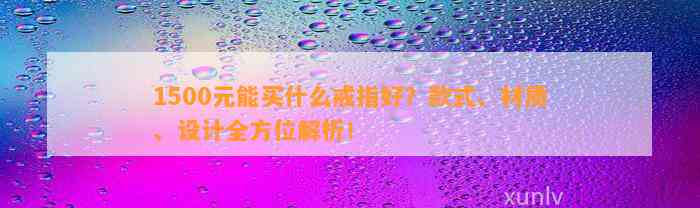 1500元能买什么戒指好？款式、材质、设计全方位解析！