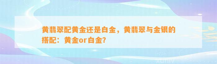 黄翡翠配黄金还是白金，黄翡翠与金银的搭配：黄金or白金？