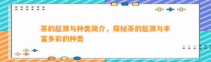 茶的起源与种类简介，探秘茶的起源与丰富多彩的种类