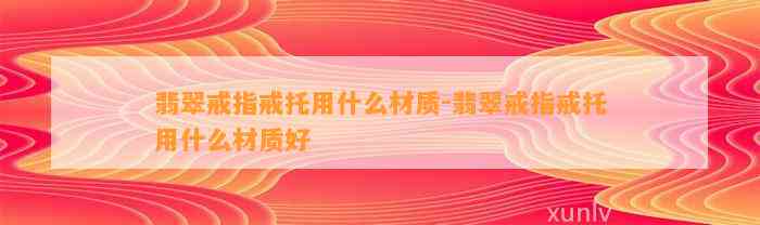 翡翠戒指戒托用什么材质-翡翠戒指戒托用什么材质好