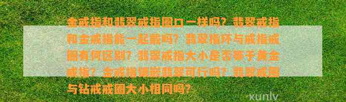 金戒指和翡翠戒指圈口一样吗？翡翠戒指和金戒指能一起戴吗？翡翠指环与戒指戒圈有何区别？翡翠戒指大小是不是等于黄金戒指？金戒指镶嵌翡翠可行吗？翡翠戒圈与钻戒戒圈大小相同吗？