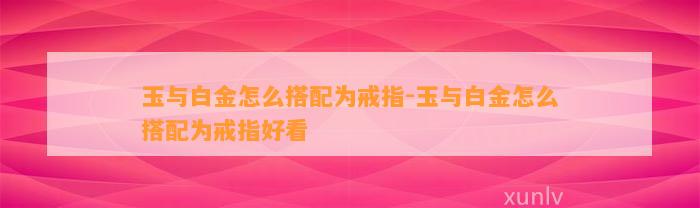 玉与白金怎么搭配为戒指-玉与白金怎么搭配为戒指好看