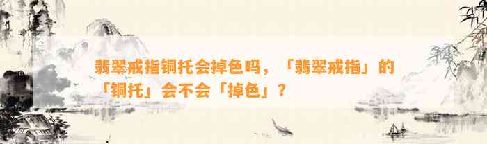 翡翠戒指铜托会掉色吗，「翡翠戒指」的「铜托」会不会「掉色」？