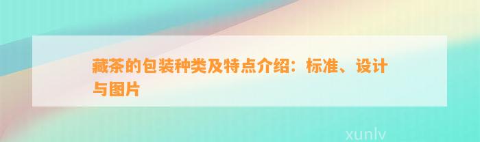 藏茶的包装种类及特点介绍：标准、设计与图片