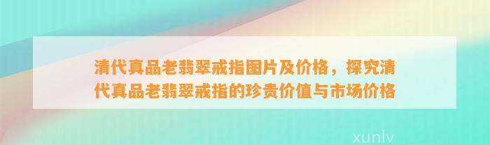 清代真品老翡翠戒指图片及价格，探究清代真品老翡翠戒指的珍贵价值与市场价格