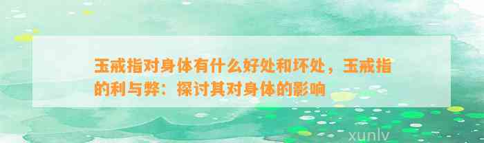 玉戒指对身体有什么好处和坏处，玉戒指的利与弊：探讨其对身体的作用