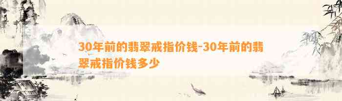 30年前的翡翠戒指价钱-30年前的翡翠戒指价钱多少