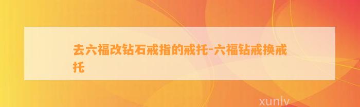 去六福改钻石戒指的戒托-六福钻戒换戒托