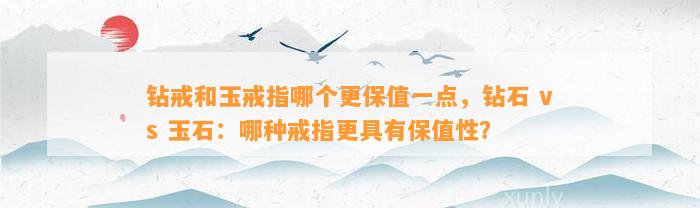 钻戒和玉戒指哪个更保值一点，钻石 vs 玉石：哪种戒指更具有保值性？