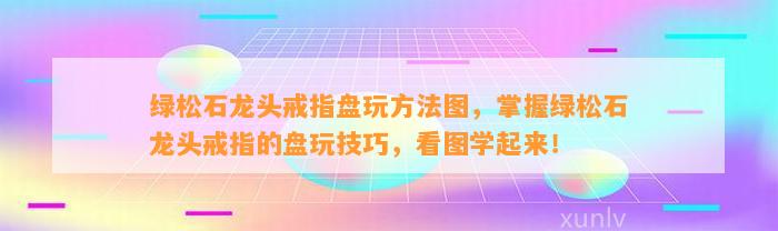 绿松石龙头戒指盘玩方法图，掌握绿松石龙头戒指的盘玩技巧，看图学起来！