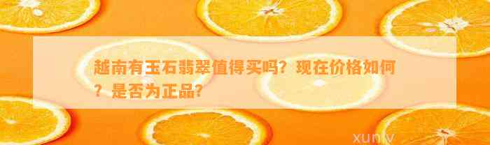 越南有玉石翡翠值得买吗？现在价格怎样？是不是为正品？