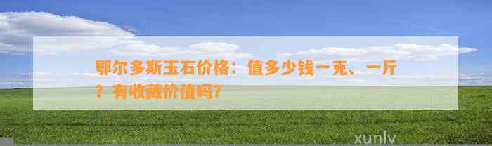 鄂尔多斯玉石价格：值多少钱一克、一斤？有收藏价值吗？