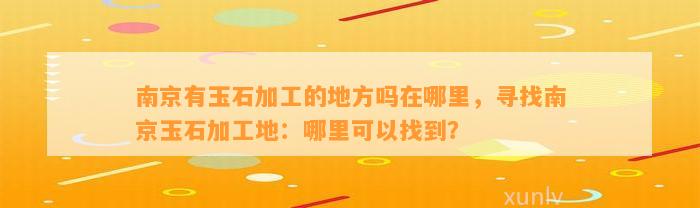 南京有玉石加工的地方吗在哪里，寻找南京玉石加工地：哪里可以找到？