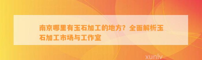 南京哪里有玉石加工的地方？全面解析玉石加工市场与工作室