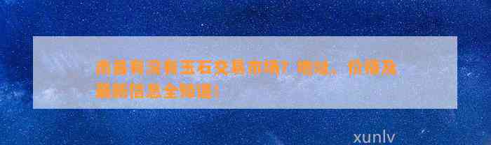 南昌有不存在玉石交易市场？地址、价格及最新信息全知道！