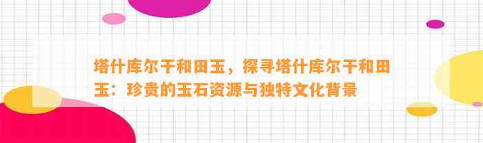 塔什库尔干和田玉，探寻塔什库尔干和田玉：珍贵的玉石资源与特别文化背景