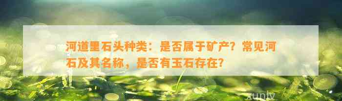 河道里石头种类：是不是属于矿产？常见河石及其名称，是不是有玉石存在？