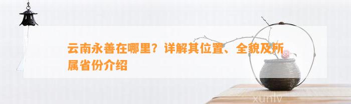 云南永善在哪里？详解其位置、全貌及所属省份介绍