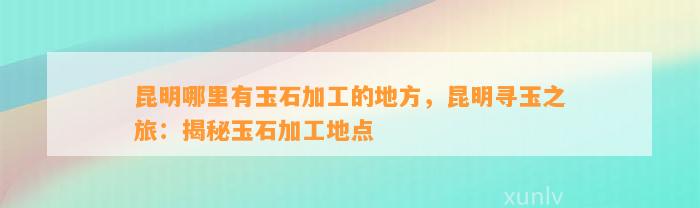 昆明哪里有玉石加工的地方，昆明寻玉之旅：揭秘玉石加工地点