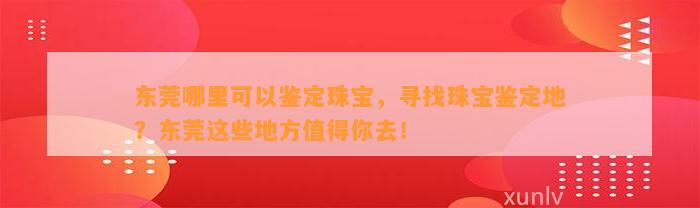 东莞哪里可以鉴定珠宝，寻找珠宝鉴定地？东莞这些地方值得你去！