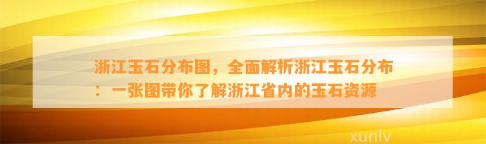 浙江玉石分布图，全面解析浙江玉石分布：一张图带你熟悉浙江省内的玉石资源