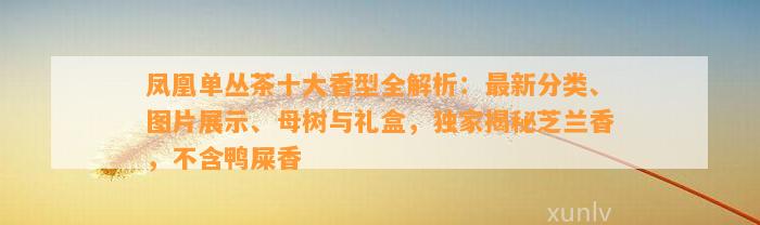 凤凰单丛茶十大香型全解析：最新分类、图片展示、母树与礼盒，独家揭秘芝兰香，不含鸭屎香