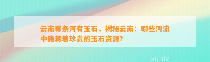 云南哪条河有玉石，揭秘云南：哪些河流中隐藏着珍贵的玉石资源？