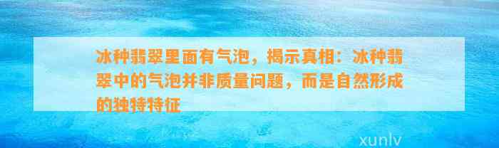 冰种翡翠里面有气泡，揭示真相：冰种翡翠中的气泡并非品质疑问，而是自然形成的特别特征