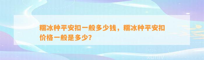 糯冰种平安扣一般多少钱，糯冰种平安扣价格一般是多少？