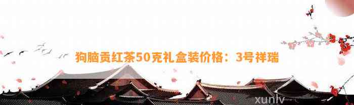 狗脑贡红茶50克礼盒装价格：3号祥瑞