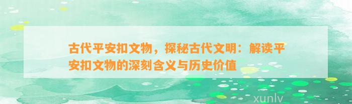 古代平安扣文物，探秘古代文明：解读平安扣文物的深刻含义与历史价值