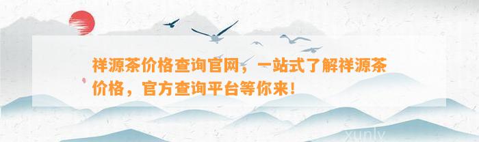 祥源茶价格查询官网，一站式熟悉祥源茶价格，官方查询平台等你来！