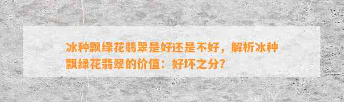 冰种飘绿花翡翠是好还是不好，解析冰种飘绿花翡翠的价值：好坏之分？