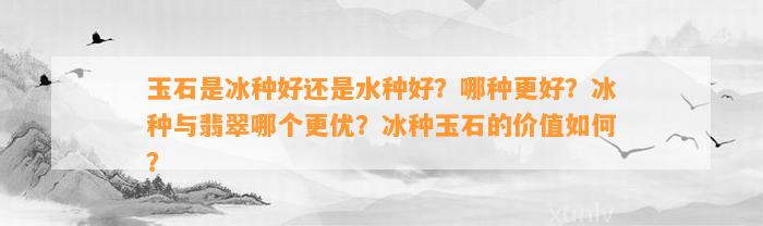 玉石是冰种好还是水种好？哪种更好？冰种与翡翠哪个更优？冰种玉石的价值怎样？