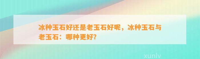 冰种玉石好还是老玉石好呢，冰种玉石与老玉石：哪种更好？